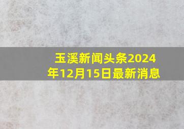 玉溪新闻头条2024年12月15日最新消息