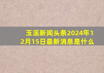 玉溪新闻头条2024年12月15日最新消息是什么