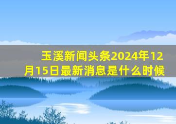 玉溪新闻头条2024年12月15日最新消息是什么时候