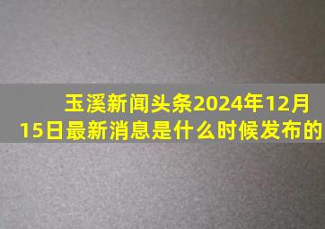 玉溪新闻头条2024年12月15日最新消息是什么时候发布的