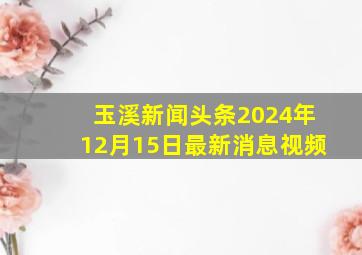 玉溪新闻头条2024年12月15日最新消息视频