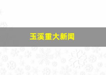 玉溪重大新闻