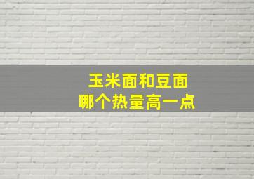 玉米面和豆面哪个热量高一点