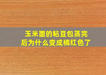 玉米面的粘豆包蒸完后为什么变成橘红色了