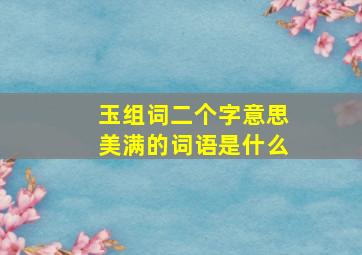 玉组词二个字意思美满的词语是什么