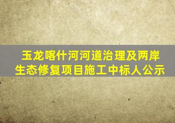 玉龙喀什河河道治理及两岸生态修复项目施工中标人公示