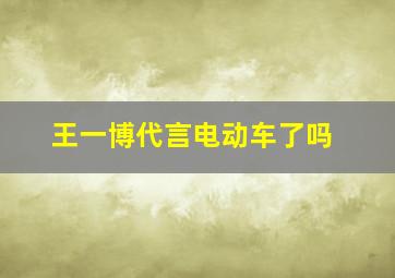 王一博代言电动车了吗