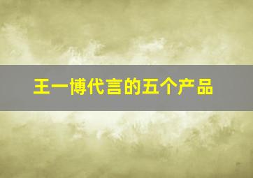 王一博代言的五个产品