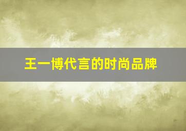 王一博代言的时尚品牌