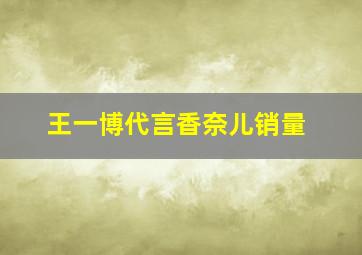 王一博代言香奈儿销量