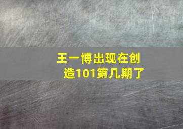 王一博出现在创造101第几期了