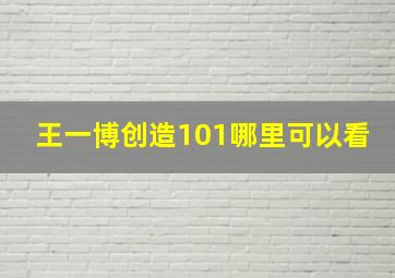 王一博创造101哪里可以看