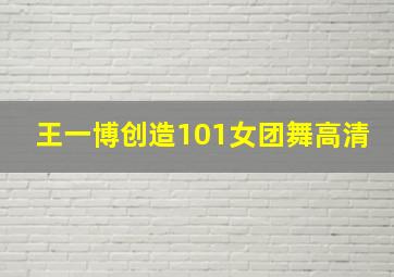 王一博创造101女团舞高清