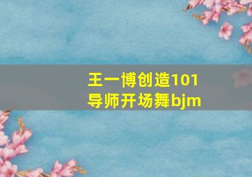 王一博创造101导师开场舞bjm