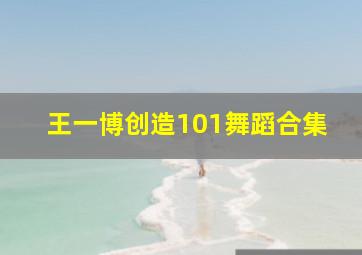 王一博创造101舞蹈合集