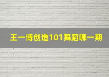 王一博创造101舞蹈哪一期