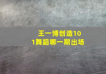 王一博创造101舞蹈哪一期出场