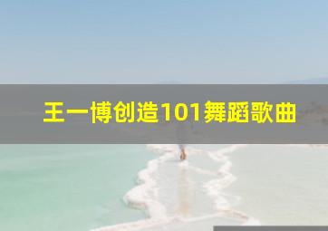 王一博创造101舞蹈歌曲