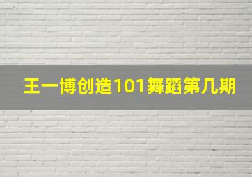 王一博创造101舞蹈第几期