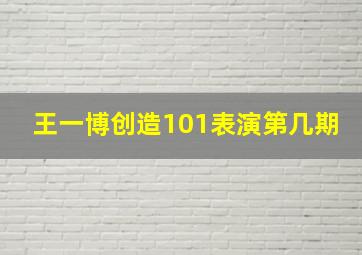 王一博创造101表演第几期