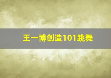 王一博创造101跳舞