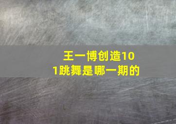 王一博创造101跳舞是哪一期的