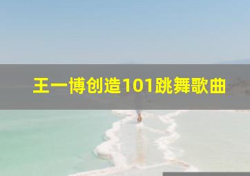 王一博创造101跳舞歌曲