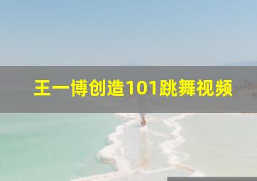 王一博创造101跳舞视频