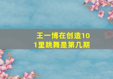 王一博在创造101里跳舞是第几期