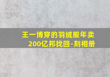 王一博穿的羽绒服年卖200亿邦找回-刻相册