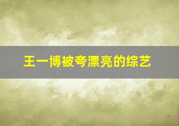 王一博被夸漂亮的综艺