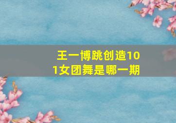 王一博跳创造101女团舞是哪一期