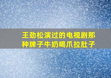 王劲松演过的电视剧那种牌子牛奶喝爪拉肚子