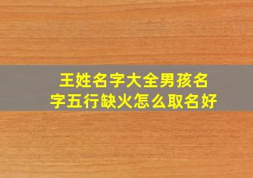 王姓名字大全男孩名字五行缺火怎么取名好