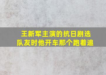 王新军主演的抗日剧选队友时他开车那个跑着追