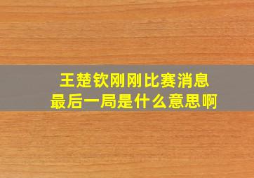 王楚钦刚刚比赛消息最后一局是什么意思啊