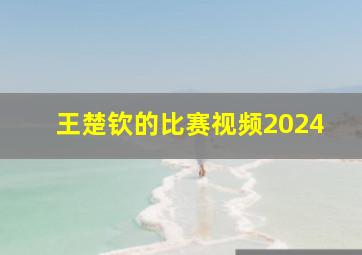 王楚钦的比赛视频2024