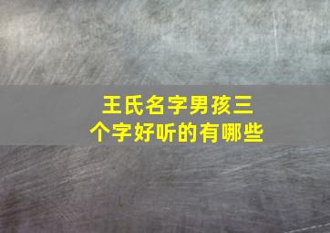 王氏名字男孩三个字好听的有哪些