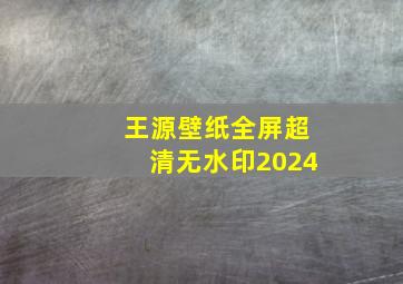 王源壁纸全屏超清无水印2024