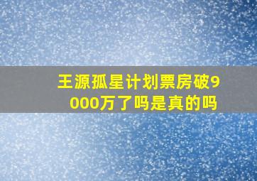 王源孤星计划票房破9000万了吗是真的吗