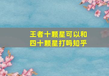 王者十颗星可以和四十颗星打吗知乎