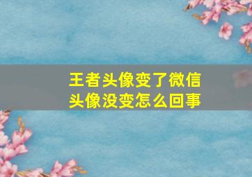 王者头像变了微信头像没变怎么回事