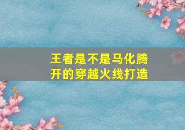 王者是不是马化腾开的穿越火线打造