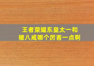 王者荣耀东皇太一和猪八戒哪个厉害一点啊