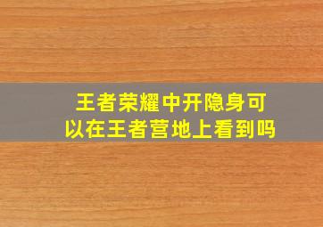 王者荣耀中开隐身可以在王者营地上看到吗