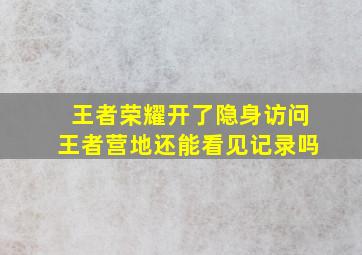 王者荣耀开了隐身访问王者营地还能看见记录吗