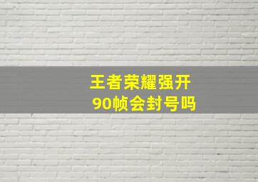 王者荣耀强开90帧会封号吗