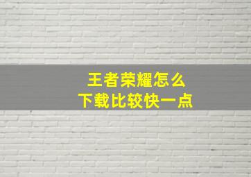 王者荣耀怎么下载比较快一点