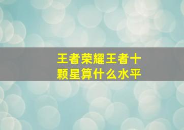 王者荣耀王者十颗星算什么水平