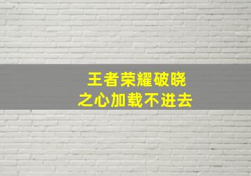 王者荣耀破晓之心加载不进去